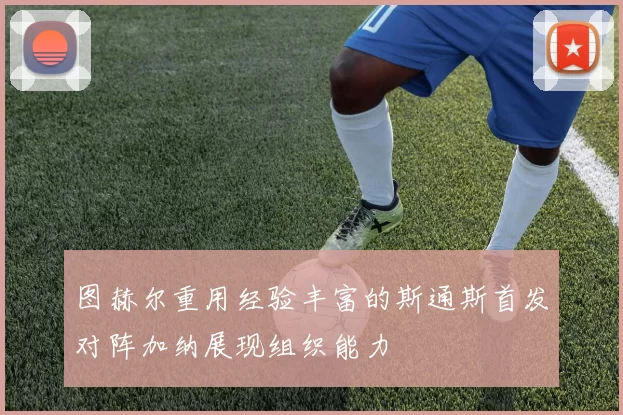 图赫尔重用经验丰富的斯通斯首发对阵加纳展现组织能力