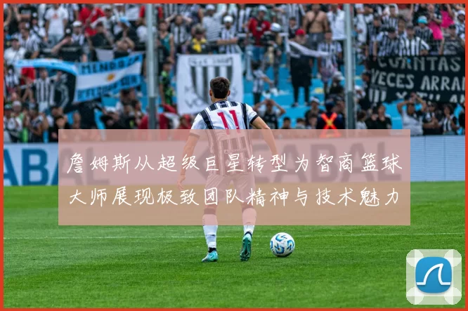 詹姆斯从超级巨星转型为智商篮球大师展现极致团队精神与技术魅力