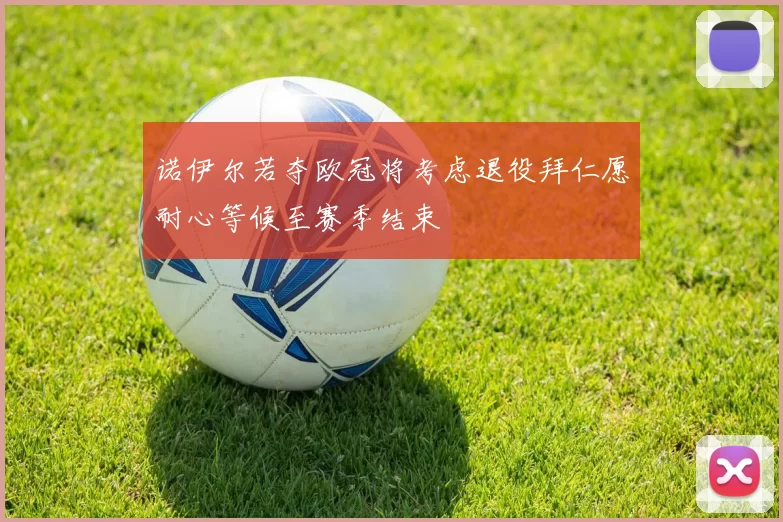 诺伊尔若夺欧冠将考虑退役拜仁愿耐心等候至赛季结束