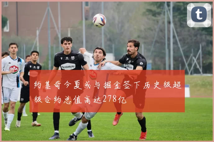 约基奇今夏或与掘金签下历史级超级合约总值高达278亿