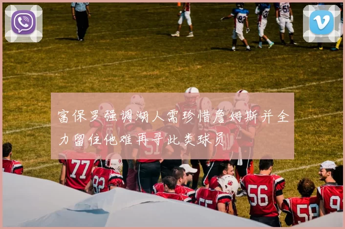 富保罗强调湖人需珍惜詹姆斯并全力留住他难再寻此类球员