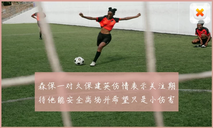 森保一对久保建英伤情表示关注期待他能安全离场并希望只是小伤害