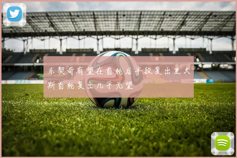 东契奇有望在首轮后半段复出里夫斯首轮复出几乎无望