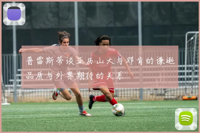普雷斯蒂谈亚历山大与邓肯的谦逊品质与外界期待的关系