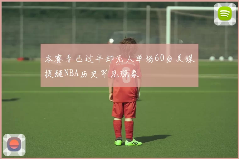 本赛季已过半却无人单场60分美媒提醒NBA历史罕见现象