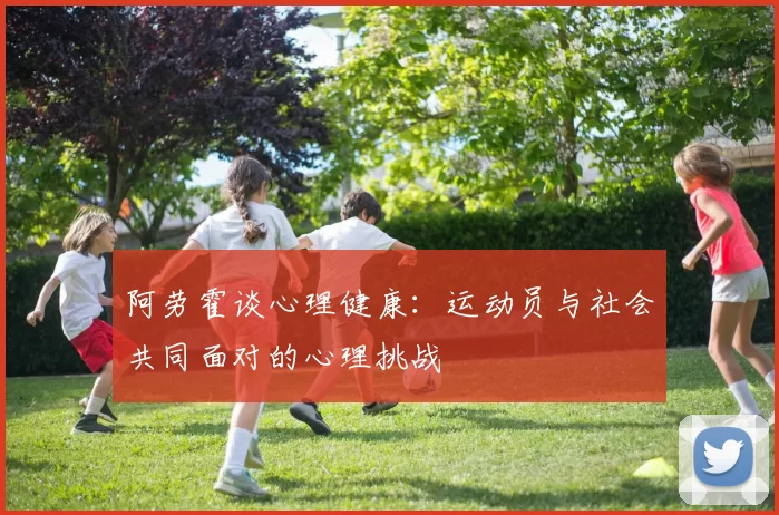 阿劳霍谈心理健康：运动员与社会共同面对的心理挑战