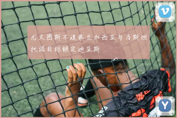 尤文图斯不追弗兰加西亚与马斯坦托诺目标锁定迪亚斯