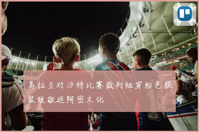 乌拉圭对沙特比赛裁判组穿粉色服装致敬迈阿密文化