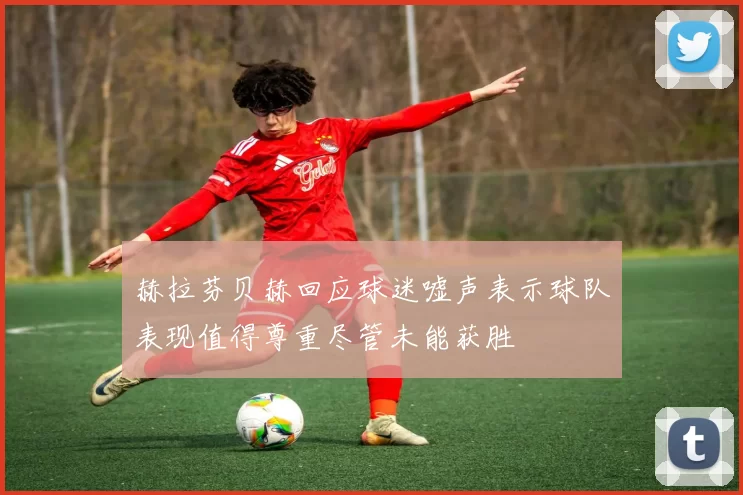 赫拉芬贝赫回应球迷嘘声表示球队表现值得尊重尽管未能获胜