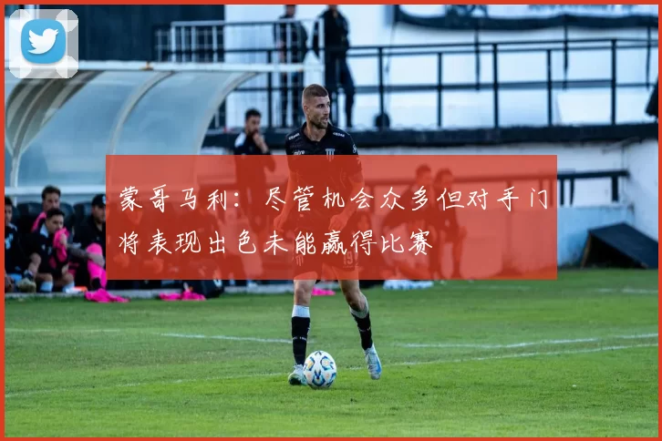 蒙哥马利：尽管机会众多但对手门将表现出色未能赢得比赛