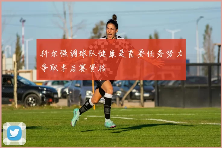科尔强调球队健康是首要任务努力争取季后赛资格