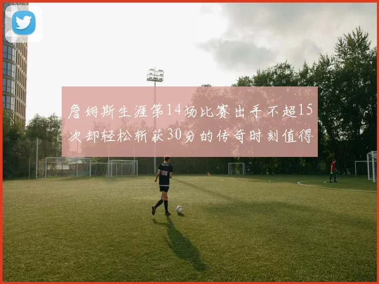 詹姆斯生涯第14场比赛出手不超15次却轻松斩获30分的传奇时刻值得铭记