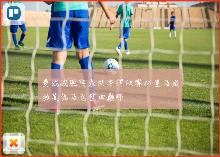 曼城战胜阿森纳夺得联赛杯皇马成功复仇马竞重回巅峰