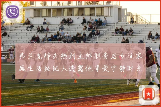 弗兰克辞去热刺主帅职务后专注家庭生活经纪人透露他享受宁静时光