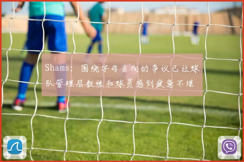 Shams：围绕字母去向的争议已让球队管理层教练和球员感到疲惫不堪