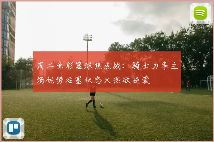 周二竞彩篮球焦点战：骑士力争主场优势活塞状态火热欲逆袭