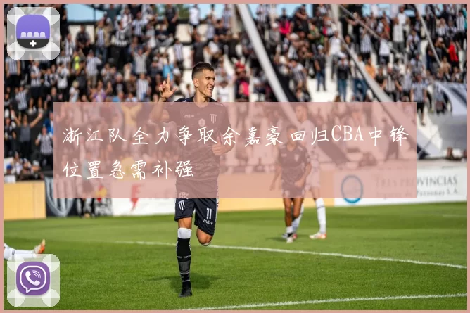 浙江队全力争取余嘉豪回归CBA中锋位置急需补强