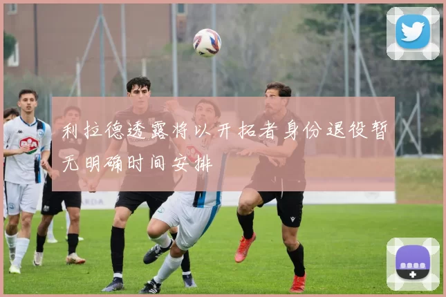 利拉德透露将以开拓者身份退役暂无明确时间安排