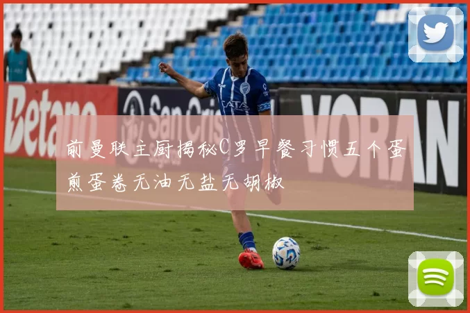 前曼联主厨揭秘C罗早餐习惯五个蛋煎蛋卷无油无盐无胡椒
