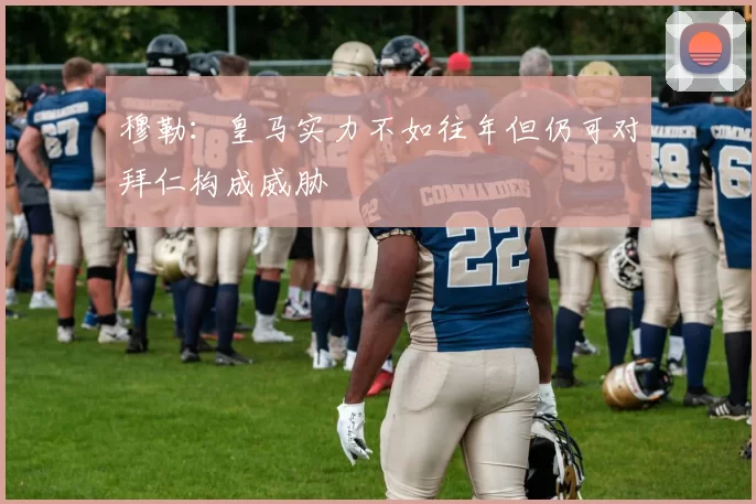 穆勒：皇马实力不如往年但仍可对拜仁构成威胁