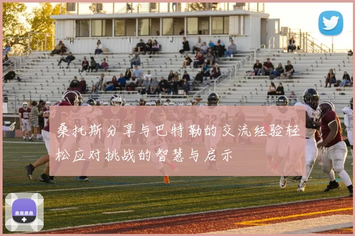 桑托斯分享与巴特勒的交流经验轻松应对挑战的智慧与启示