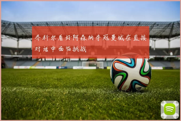 乔科尔看好阿森纳夺冠曼城在直接对话中面临挑战