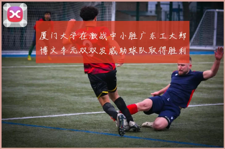 厦门大学在激战中小胜广东工大郑博文李元双双发威助球队取得胜利