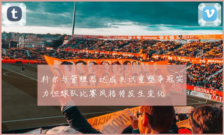 科尔与管理层达成共识重塑争冠实力但球队比赛风格将发生变化