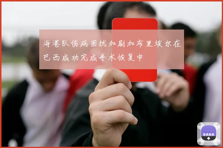 海港队伤病困扰加剧加布里埃尔在巴西成功完成手术恢复中